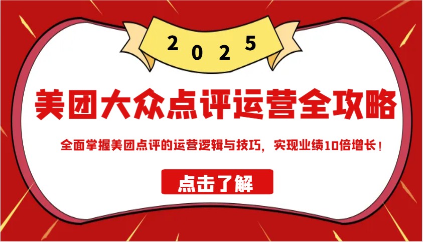 美团大众点评运营全攻略2025，全面掌握美团点评的运营逻辑与技巧，实现业绩10倍增长！-芒果云创