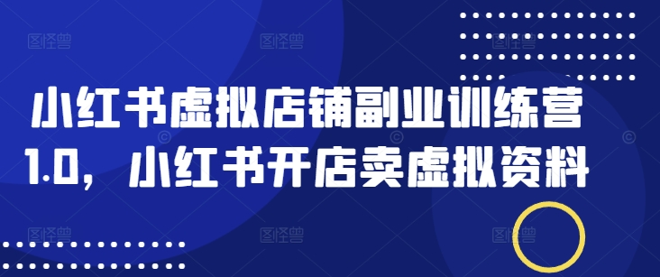 小红书虚拟店铺副业训练营1.0，小红书开店卖虚拟资料-芒果云创
