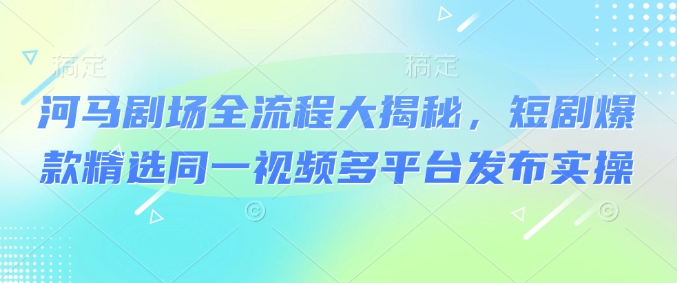 河马剧场全流程大揭秘，短剧爆款精选同一视频多平台发布实操-芒果云创
