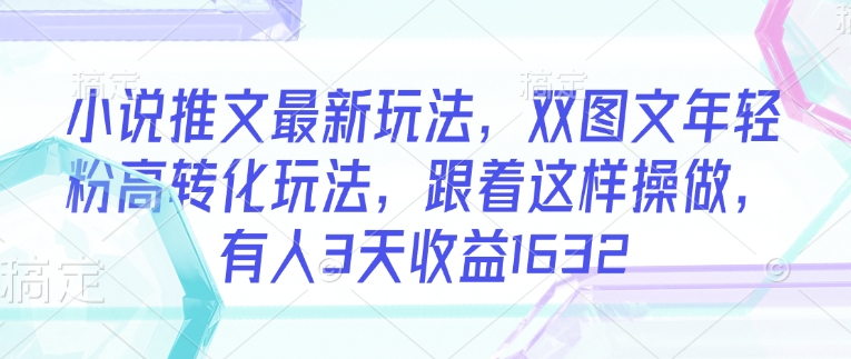 小说推文最新玩法，双图文年轻粉高转化玩法，跟着这样操做，有人3天收益1632-芒果云创