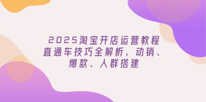 2025淘宝开店运营教程更新，直通车技巧全解析，动销、爆款、人群搭建-芒果云创