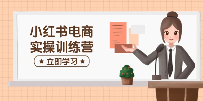 小红书电商实操训练营：涵盖开店、选品、笔记制作等，助你快速上手-芒果云创