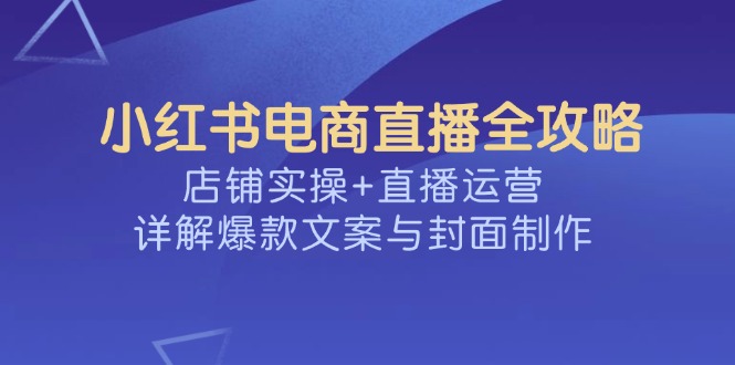 小红书电商直播全攻略，店铺实操+直播运营，详解爆款文案与封面制作-芒果云创