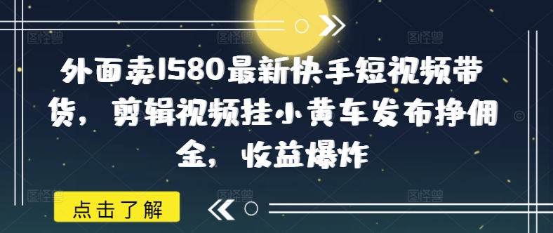 外面卖1580最新快手短视频带货，剪辑视频挂小黄车发布挣佣金，收益爆炸-芒果云创