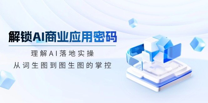 解锁AI商业应用密码：理解AI落地实操，从词生图到图生图的掌控-芒果云创