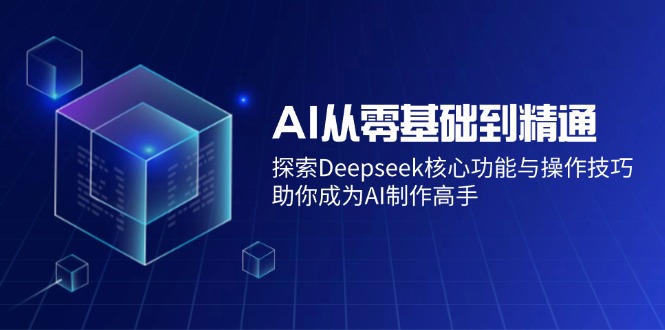 AI从零基础到精通：探索Deepseek核心功能与操作技巧，助你成为AI制作高手-芒果云创