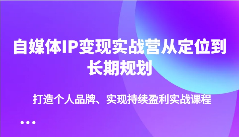 自媒体IP变现实战营从定位到长期规划，打造个人品牌、实现持续盈利实战课程-芒果云创