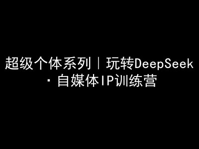 超级个体系列，玩转DeepSeek·自媒体IP训练营，deepseek教程-芒果云创