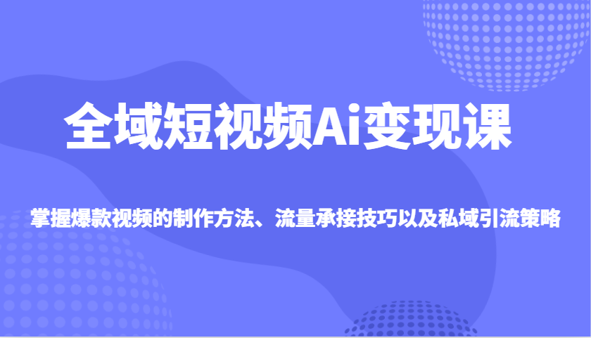 全域短视频Ai变现课，掌握爆款视频的制作方法、流量承接技巧以及私域引流策略-芒果云创