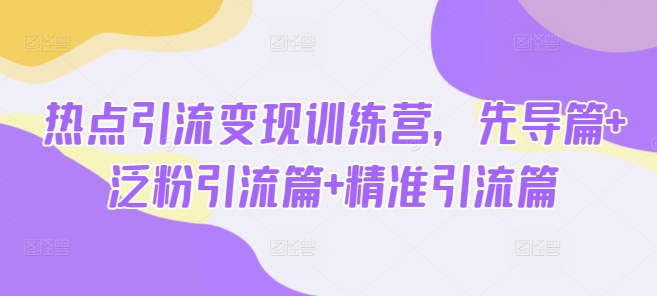 热点引流变现训练营，先导篇+泛粉引流篇+精准引流篇-芒果云创
