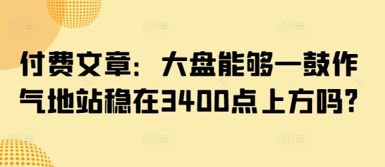 付费文章：大盘能够一鼓作气地站稳在3400点上方吗?-芒果云创