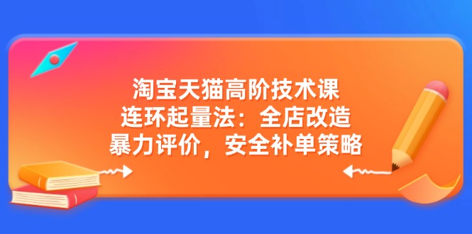 淘宝天猫高阶技术课：连环起量法：全店改造，暴力评价，安全补单策略-芒果云创