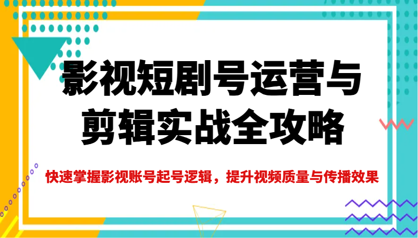 影视短剧号运营与剪辑实战全攻略，快速掌握影视账号起号逻辑，提升视频质量与传播效果-芒果云创