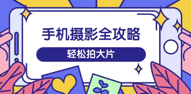 手机摄影全攻略，从拍摄到剪辑，训练营带你玩转短视频，轻松拍大片-芒果云创
