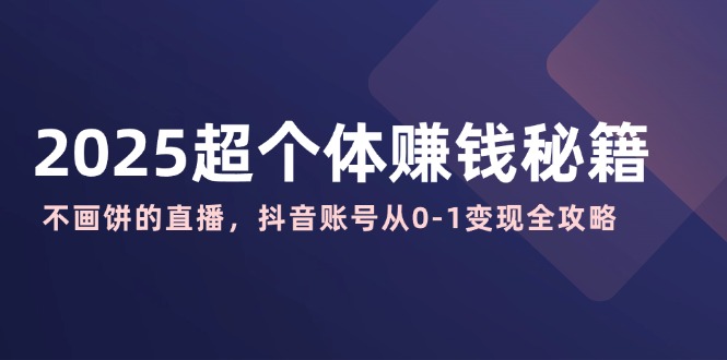 2025超个体赚钱秘籍：不画饼的直播，抖音账号从0-1变现全攻略-芒果云创