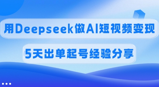 佣金45%，用Deepseek做AI短视频变现，5天出单起号经验分享-芒果云创