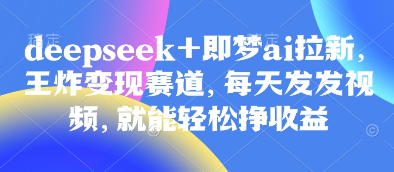 原客单价998的deepseek+即梦ai拉新，王炸变现赛道，每天发发视频，就能轻松挣收益-芒果云创