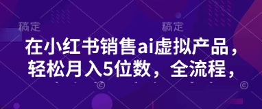 小红书销售ai虚拟产品，轻松月入5位数，全流程，超细节变现过程，完全无卡点-芒果云创