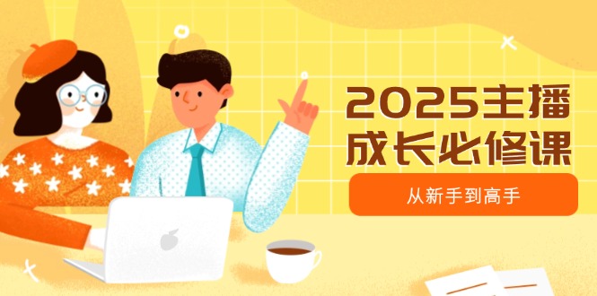 2025主播成长必修课，主播从新手到高手，涵盖趋势、定位、能力构建等-芒果云创