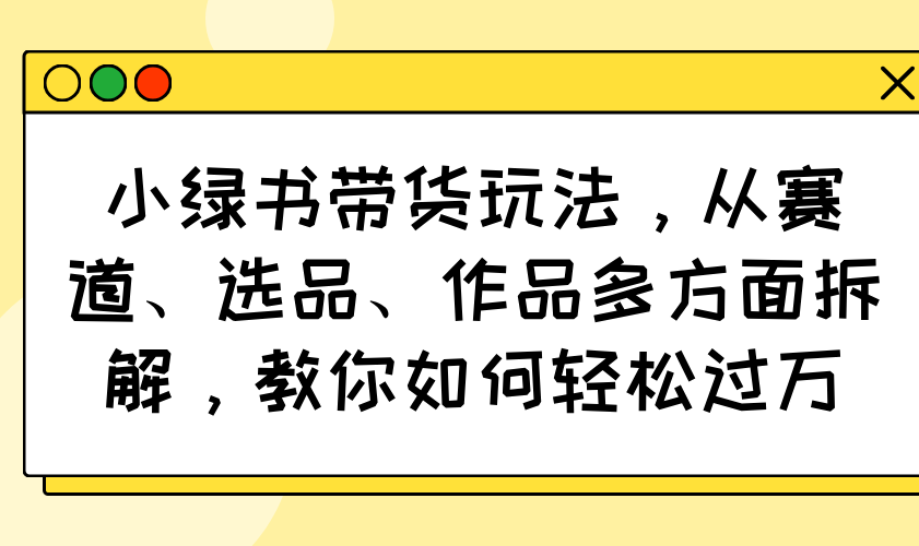 小绿书带货玩法，从赛道、选品、作品多方面拆解，教你如何轻松过万-芒果云创